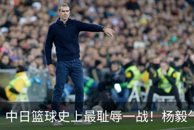 中日篮球史上最耻辱一战！杨毅气得飙脏话，付政浩：郭士强辞职吧